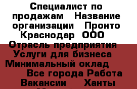 Специалист по продажам › Название организации ­ Пронто-Краснодар, ООО › Отрасль предприятия ­ Услуги для бизнеса › Минимальный оклад ­ 25 000 - Все города Работа » Вакансии   . Ханты-Мансийский,Нефтеюганск г.